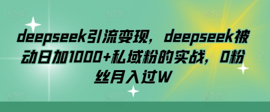 deepseek引流变现,deepseek被动日加1000+私域粉的实战,0粉丝月入过W-川融创客