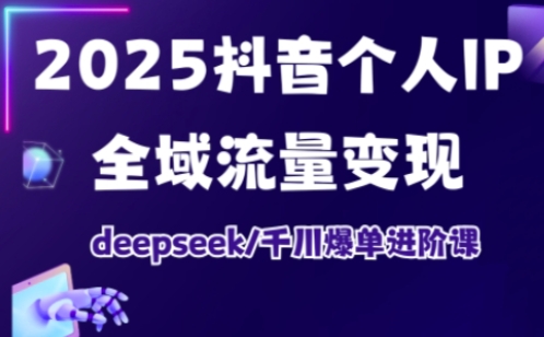 2025抖音个人IP全域流量变现进阶课,deepseek千川爆单进阶课-川融创客