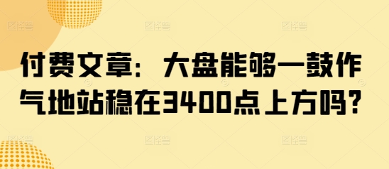 付费文章：大盘能够一鼓作气地站稳在3400点上方吗?-川融创客