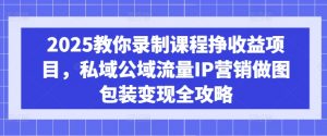 2025教你录制课程挣收益项目，私域公域流量IP营销做图包装变现全攻略-川融创客