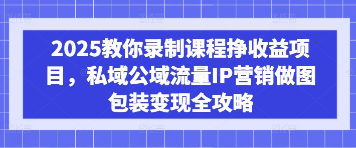2025教你录制课程挣收益项目,私域公域流量IP营销做图包装变现全攻略-川融创客