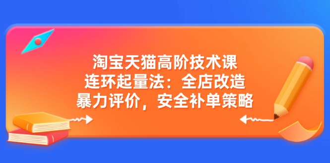 淘宝天猫高阶技术课：连环起量法：全店改造，暴力评价，安全补单策略-川融创客
