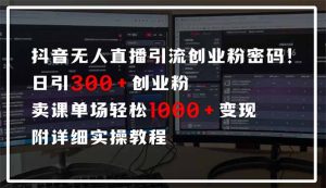 抖音无人直播引流密码！日引300+创业粉 单场轻松1000+变现 附详细实操教程-川融创客
