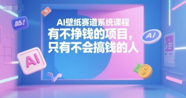 AI壁纸赛道系统课程,有不挣钱的项目,只有不会搞钱的人-川融创客