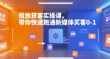 投放获客实操课,带你快速跑通新媒体买客0-1-川融创客