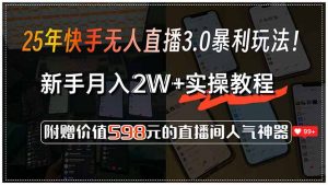 25年快手无人直播3.0暴利玩法！，新手月入2W+实操教程，附赠价值598元...-川融创客