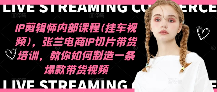 IP剪辑师内部课程(挂车视频)，张兰电商IP切片带货培训，教你如何制造一条爆款带货视频-川融创客