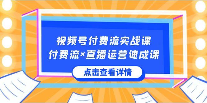 视频号付费流实战课，付费流×直播运营速成课，让你快速掌握视频号核心运营技能-川融创客