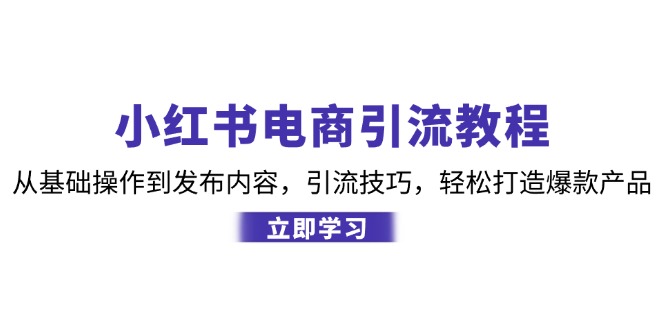 小红书电商引流教程：从基础操作到发布内容，引流技巧，轻松打造爆款产品-川融创客
