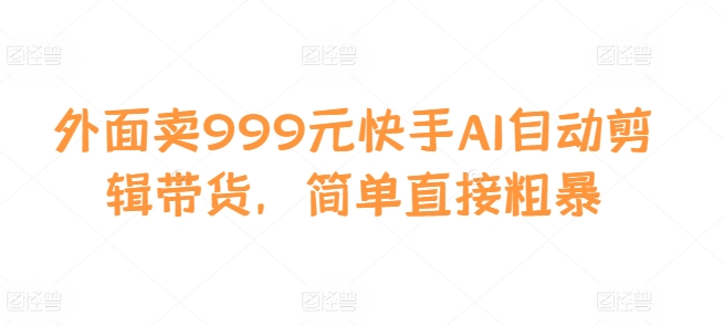 外面卖999元快手AI自动剪辑带货，简单直接粗暴-川融创客