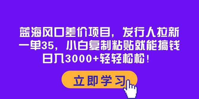 蓝海风口差价项目，发行人拉新，一单35，小白复制粘贴就能搞钱！日入30…-川融创客