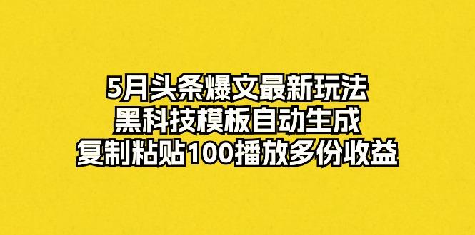 5月头条爆文最新玩法，黑科技模板自动生成，复制粘贴100播放多份收益-川融创客