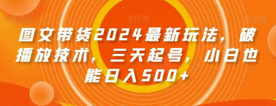 图文带货2024最新玩法，破播放技术，三天起号，小白也能日入500+【揭秘】-川融创客