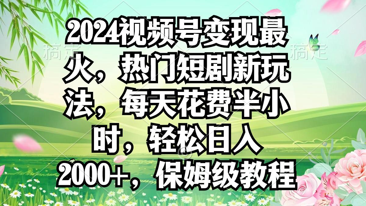 2024视频号变现最火，热门短剧新玩法，每天花费半小时，轻松日入2000+，…-川融创客