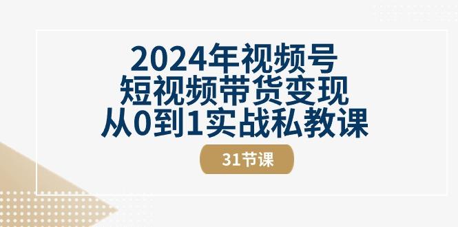 2024年视频号短视频带货变现从0到1实战私教课(30节视频课)-川融创客