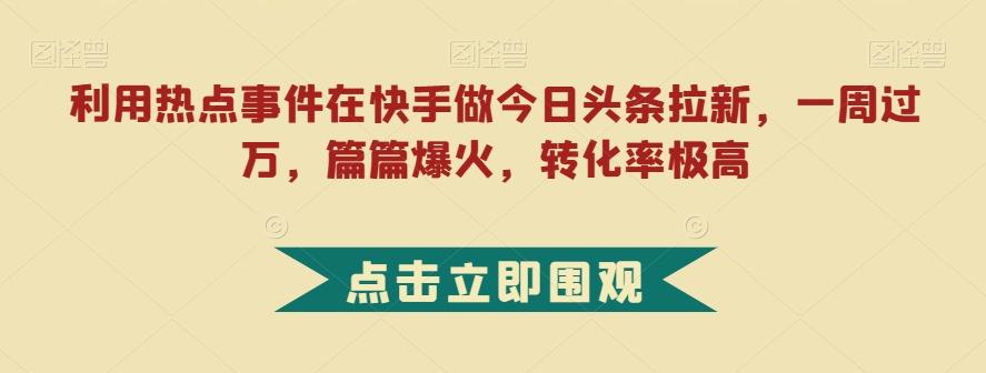 利用热点事件在快手做今日头条拉新，一周过万，篇篇爆火，转化率极高【揭秘】-川融创客