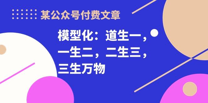 某公众号付费文章《模型化：道生一，一生二，二生三，三生万物！》-川融创客