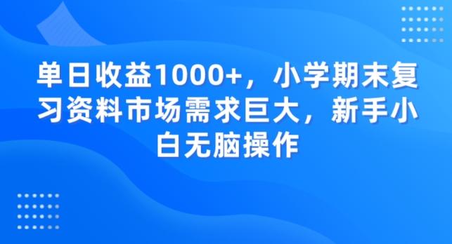 单日收益1000+，小学期末复习资料市场需求巨大，新手小白无脑操作-川融创客