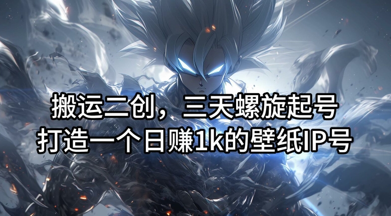 搬运二创，三天螺旋起号，打造一个日赚1k的壁纸IP号【揭秘】-川融创客