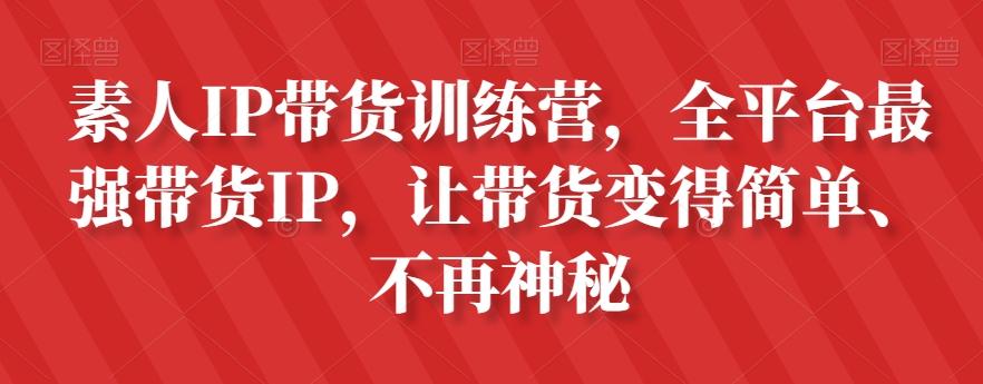 素人IP带货训练营，全平台最强带货IP，让带货变得简单、不再神秘-川融创客