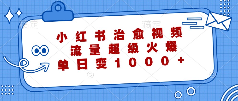 小红书治愈视频，流量超级火爆，单日变现1000+-川融创客