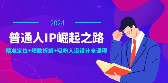 普通人IP崛起之路：打造个人品牌，精准定位+爆款拆解+吸粉人设设计全课程-川融创客
