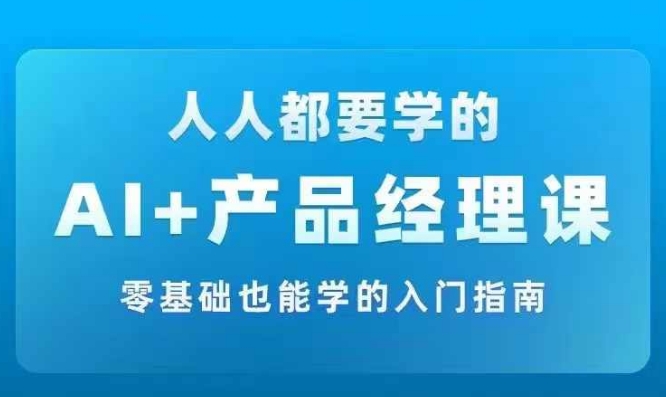 AI +产品经理实战项目必修课，从零到一教你学ai，零基础也能学的入门指南-川融创客