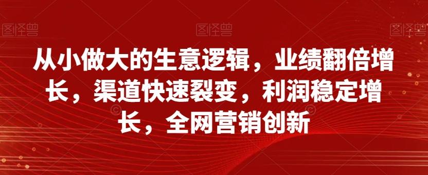 从小做大的生意逻辑，业绩翻倍增长，渠道快速裂变，利润稳定增长，全网营销创新-川融创客