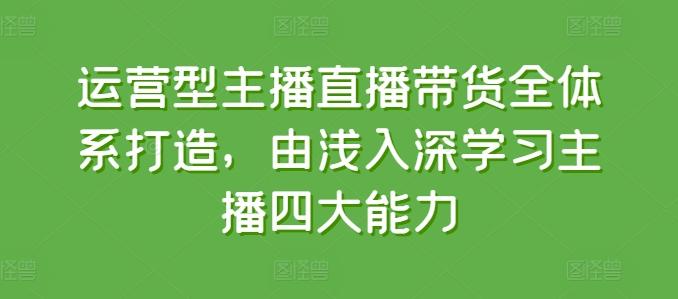 运营型主播直播带货全体系打造，由浅入深学习主播四大能力-川融创客