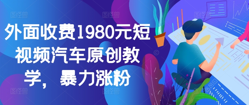 外面收费1980元短视频汽车原创教学，暴力涨粉-川融创客