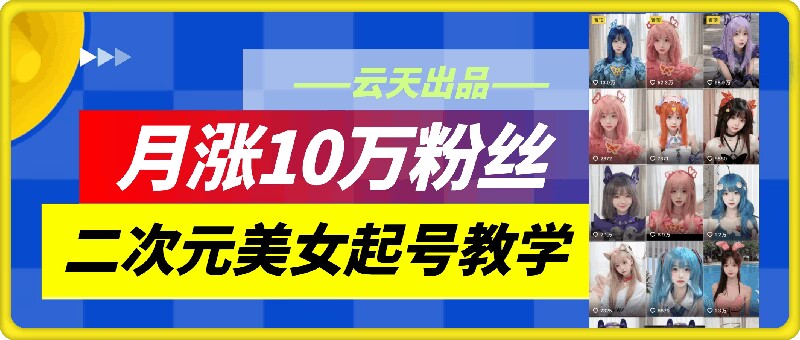云天二次元美女起号教学，月涨10万粉丝，不判搬运-川融创客