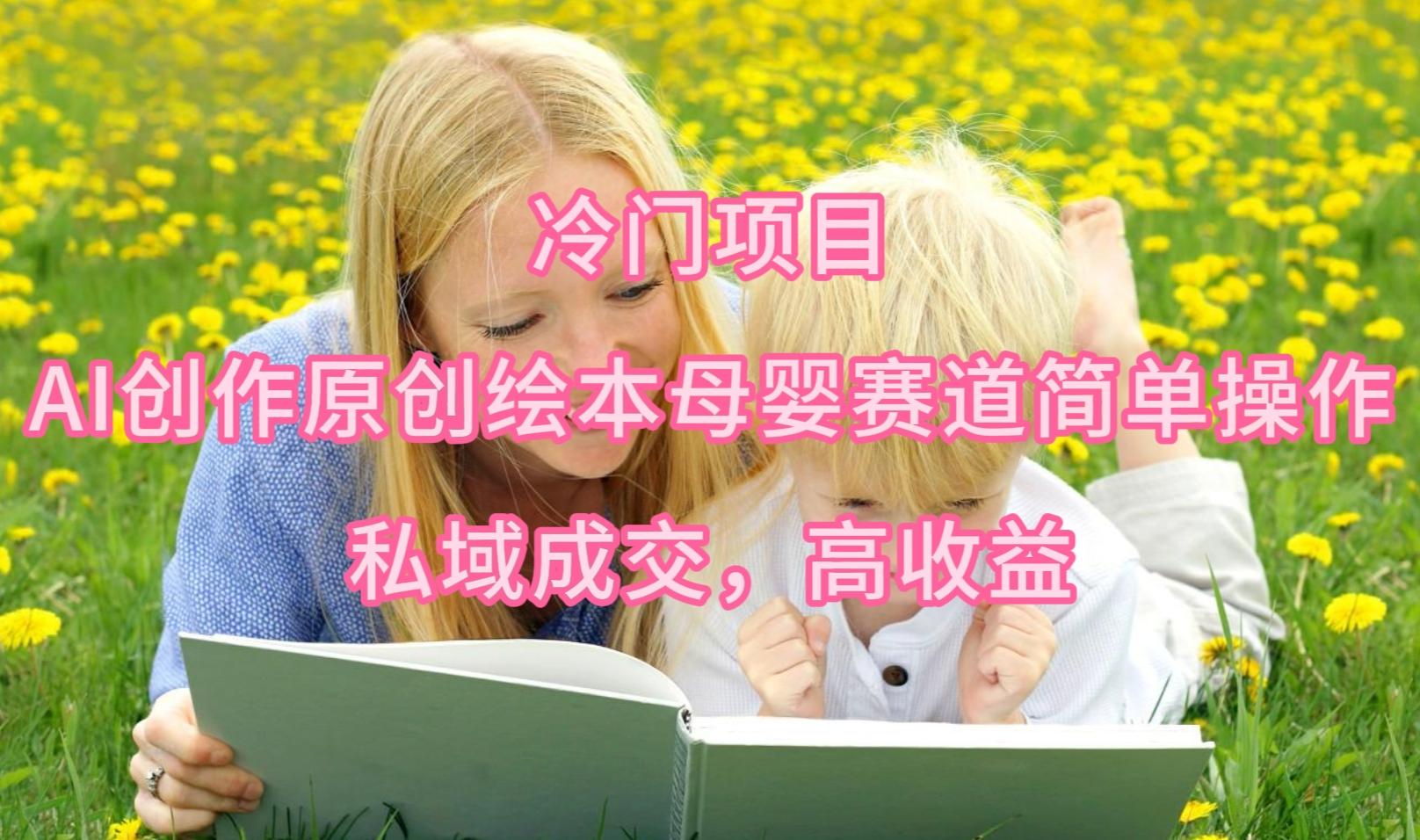 (9726期)冷门项目，AI创作原创绘本母婴赛道简单操作，私域成交，高收益-川融创客