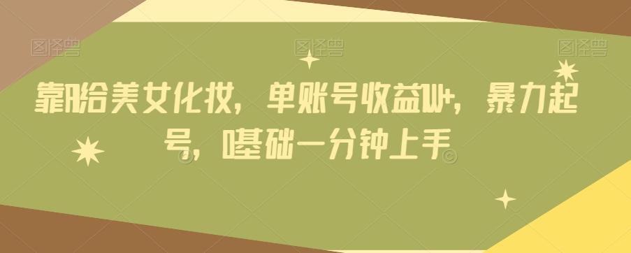 靠AI给美女化妆，单账号收益1W+，暴力起号，0基础一分钟上手-川融创客