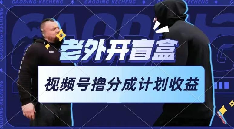 老外开盲盒视频，撸视频号分成计划收益，每天只需一小时，新手小白轻松上手【揭秘】-川融创客