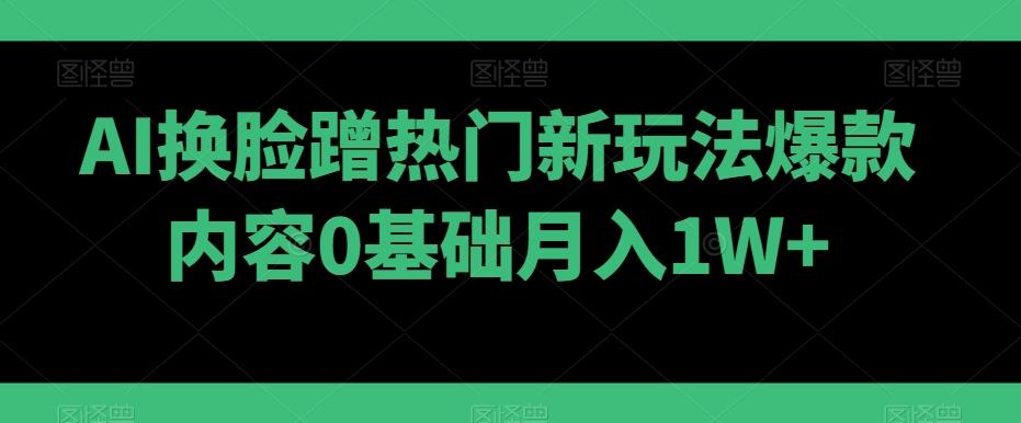 AI换脸蹭热门新玩法爆款内容0基础月入1W+-川融创客