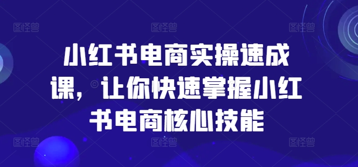 小红书电商实操速成课，让你快速掌握小红书电商核心技能-川融创客