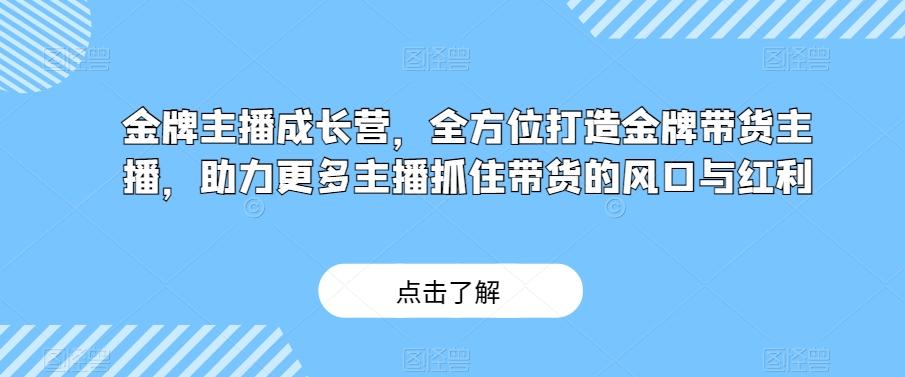 金牌主播成长营，全方位打造金牌带货主播，助力更多主播抓住带货的风口与红利-川融创客