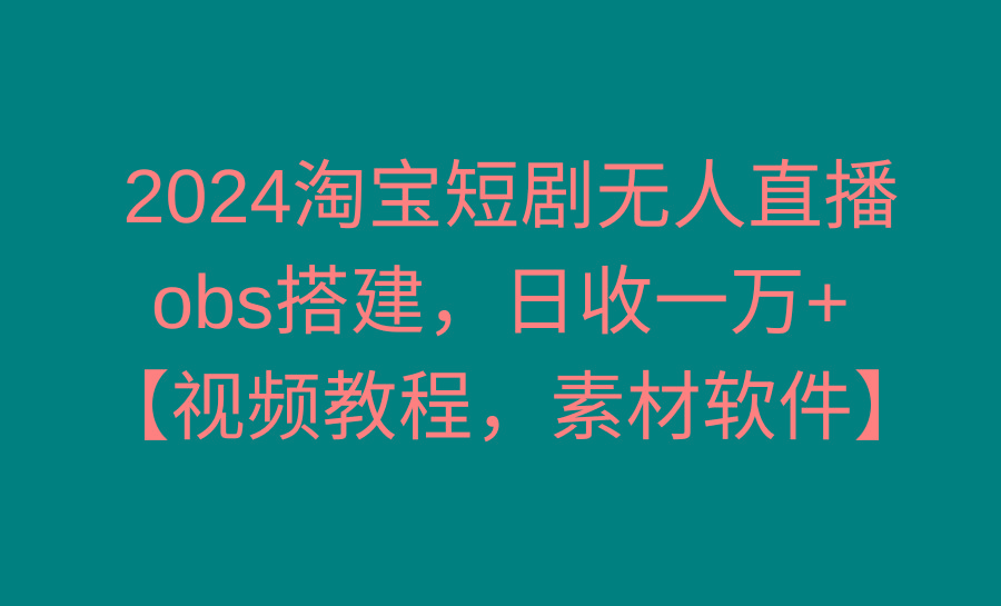 2024淘宝短剧无人直播3.0，obs搭建，日收一万+，【视频教程，附素材软件】-川融创客