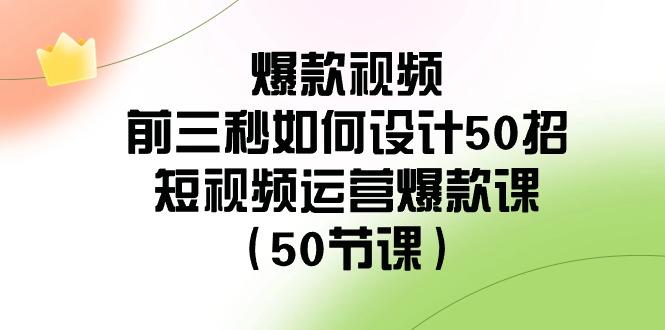 爆款视频前三秒如何设计50招：短视频运营爆款课(50节课)-川融创客
