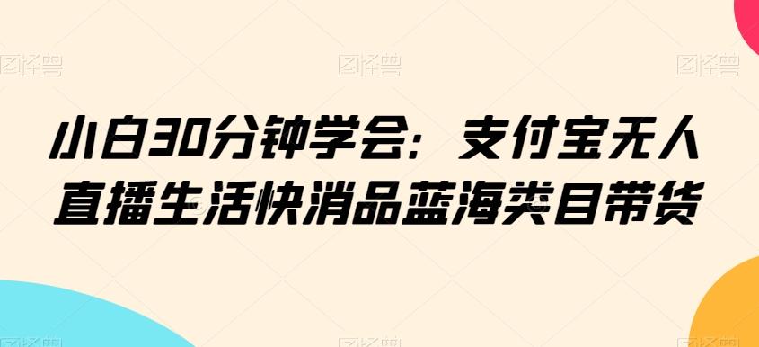 小白30分钟学会：支付宝无人直播生活快消品蓝海类目带货【揭秘】-川融创客