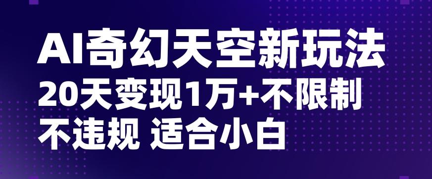AI奇幻天空，20天变现五位数玩法，不限制不违规不封号玩法，适合小白操作【揭秘】-川融创客