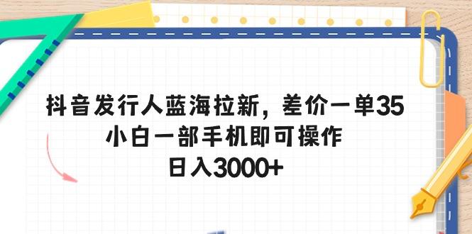抖音发行人蓝海拉新，差价一单35，小白一部手机即可操作，日入3000+-川融创客