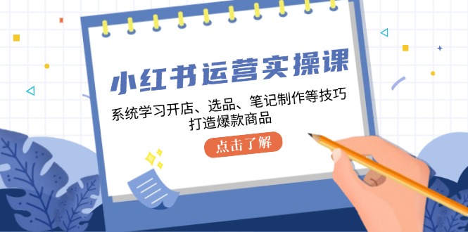 小红书运营实操课，系统学习开店、选品、笔记制作等技巧，打造爆款商品-川融创客