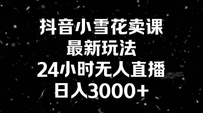 抖音小雪花卖课，24小时无人直播，日入3000+，小白也能轻松操作-川融创客