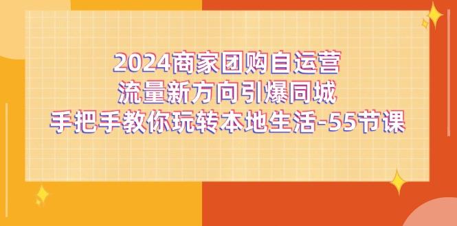 2024商家团购-自运营流量新方向引爆同城，手把手教你玩转本地生活-55节课-川融创客