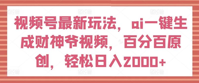 视频号最新玩法，ai一键生成财神爷视频，百分百原创，轻松日入2000+【揭秘】-川融创客