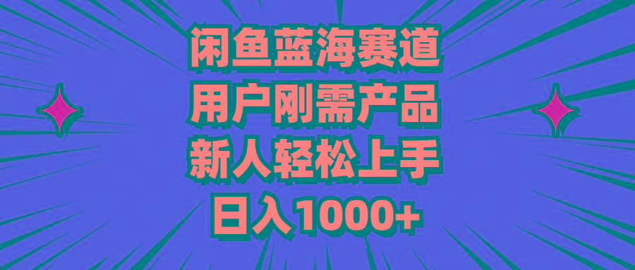 闲鱼蓝海赛道，用户刚需产品，新人轻松上手，日入1000+-川融创客