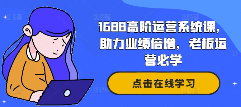 1688高阶运营系统课，助力业绩倍增，老板运营必学-川融创客