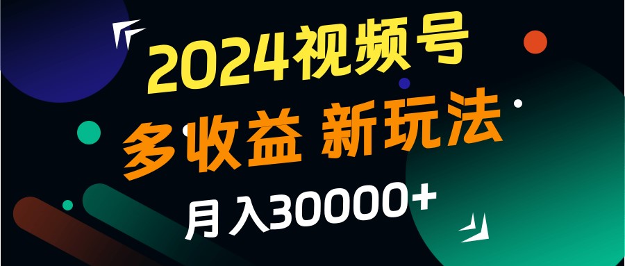 2024视频号多收益的新玩法，月入3w+，新手小白都能简单上手！-川融创客