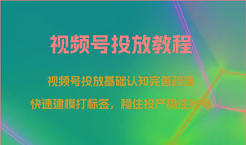 视频号投放教程-视频号投放基础认知完善疏通，快速建模打标签，稳住投产稳住账号-川融创客